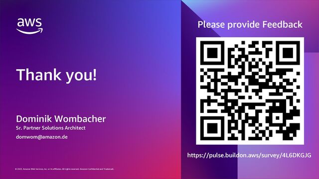 © 2023, Amazon Web Services, Inc. or its affiliates. All rights reserved. Amazon Confidential and Trademark.
© 2023, Amazon Web Services, Inc. or its affiliates. All rights reserved. Amazon Confidential and Trademark.
Thank you!
Dominik Wombacher
Sr. Partner Solutions Architect
domwom@amazon.de
https://pulse.buildon.aws/survey/4L6DKGJG
Please provide Feedback
