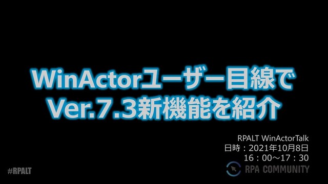#RPALT
WinActorユーザー目線で
Ver.7.3新機能を紹介
RPALT WinActorTalk
日時：2021年10月8日
16：00～17：30
