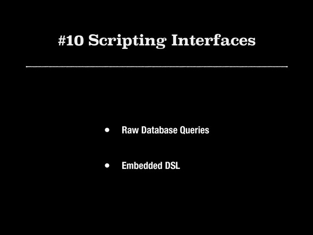#10 Scripting Interfaces
• Raw Database Queries 
• Embedded DSL
