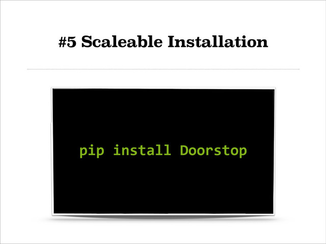 #5 Scaleable Installation
!
!
!
pip	  install	  Doorstop	  
!
!
