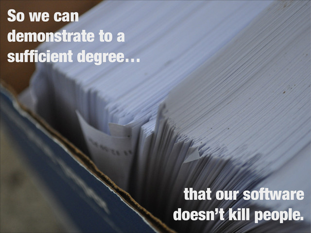 So we can
demonstrate to a
sufﬁcient degree…
that our software
doesn’t kill people.
