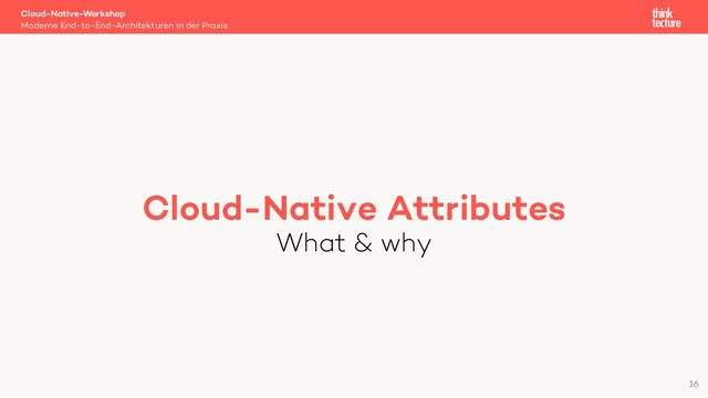 Cloud-Native Attributes
What & why
Cloud-Native-Workshop
Moderne End-to-End-Architekturen in der Praxis
16
