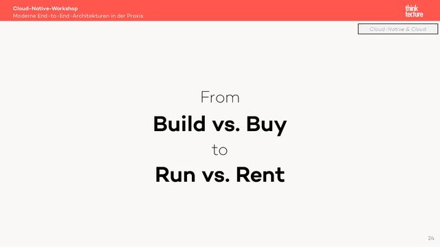 From
Build vs. Buy
to
Run vs. Rent
Cloud-Native-Workshop
Moderne End-to-End-Architekturen in der Praxis
24
Cloud-Native & Cloud
