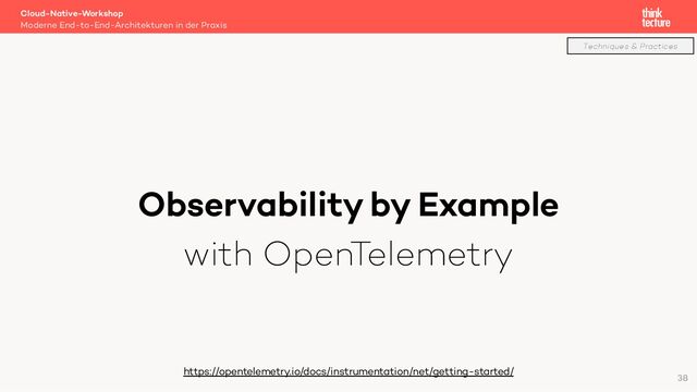 Observability by Example
with OpenTelemetry
Cloud-Native-Workshop
Moderne End-to-End-Architekturen in der Praxis
https://opentelemetry.io/docs/instrumentation/net/getting-started/
38
Techniques & Practices
