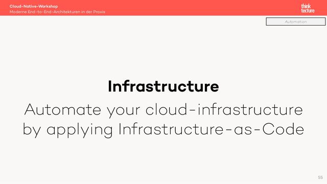 Infrastructure
Automate your cloud-infrastructure
by applying Infrastructure-as-Code
Cloud-Native-Workshop
Moderne End-to-End-Architekturen in der Praxis
55
Automation
