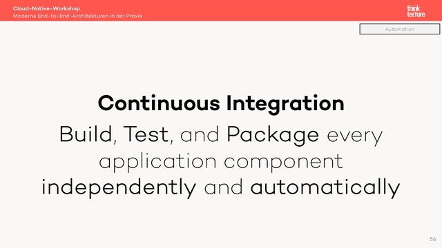 Continuous Integration
Build, Test, and Package every
application component
independently and automatically
Cloud-Native-Workshop
Moderne End-to-End-Architekturen in der Praxis
56
Automation
