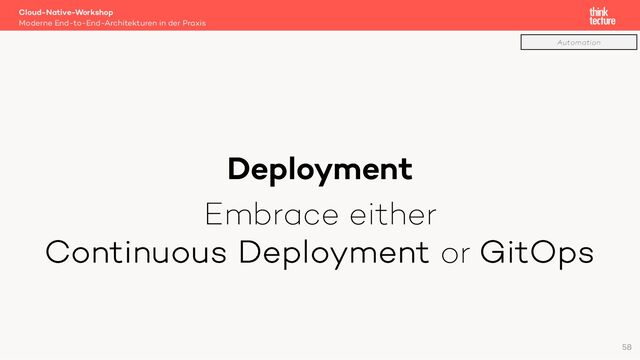 Deployment
Embrace either
Continuous Deployment or GitOps
Cloud-Native-Workshop
Moderne End-to-End-Architekturen in der Praxis
58
Automation
