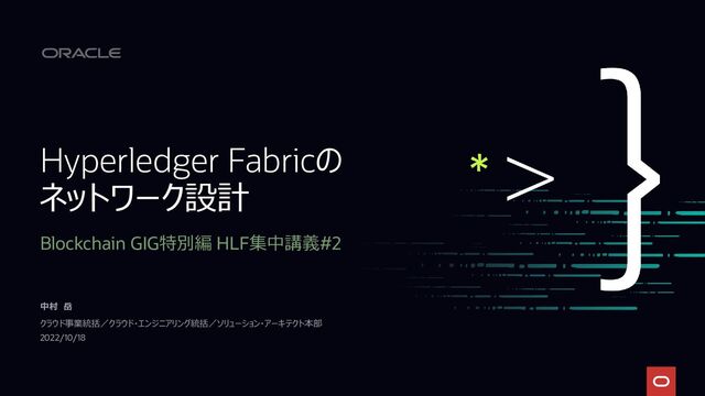 Hyperledger Fabricの
ネットワーク設計
Blockchain GIG特別編 HLF集中講義#2
中村 岳
クラウド事業統括／クラウド・エンジニアリング統括／ソリューション・アーキテクト本部
2022/10/18
