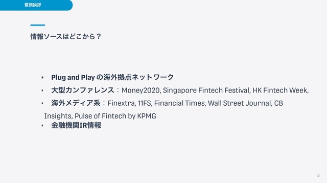 ৘ใιʔε͸Ͳ͔͜Βʁ
3
๯಄ѫࡰ
•ɹPlug and Play ͷւ֎ڌ఺ωοτϫʔΫ


•ɹେܕΧϯϑΝϨϯεɿMoney2020, Singapore Fintech Festival, HK Fintech Week,


•ɹւ֎ϝσΟΞܥɿFinextra, 11FS, Financial Times, Wall Street Journal, CB
Insights, Pulse of Fintech by KPMG


•ɹۚ༥ػؔIR৘ใ
