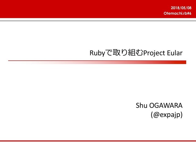 2018/05/08
Otemachi.rb#6
RubyProject Eular
Shu OGAWARA
(@expajp)
