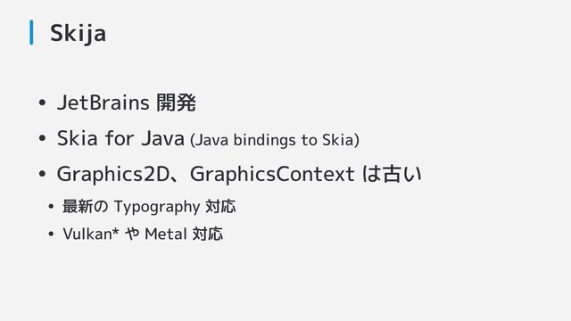 Skija
• JetBrains 開発
• Skia for Java (Java bindings to Skia)
• Graphics2D、GraphicsContext は古い
• 最新の Typography 対応
• Vulkan* や Metal 対応
