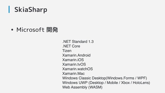 SkiaSharp
.NET Standard 1.3
.NET Core
Tizen
Xamarin.Android
Xamarin.iOS
Xamarin.tvOS
Xamarin.watchOS
Xamarin.Mac
Windows Classic Desktop(Windows.Forms / WPF)
Windows UWP (Desktop / Mobile / Xbox / HoloLens)
Web Assembly (WASM)
• Microsoft 開発
