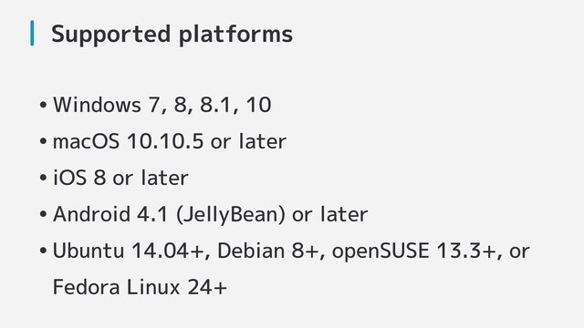 Supported platforms
•Windows 7, 8, 8.1, 10
•macOS 10.10.5 or later
•iOS 8 or later
•Android 4.1 (JellyBean) or later
•Ubuntu 14.04+, Debian 8+, openSUSE 13.3+, or
Fedora Linux 24+
