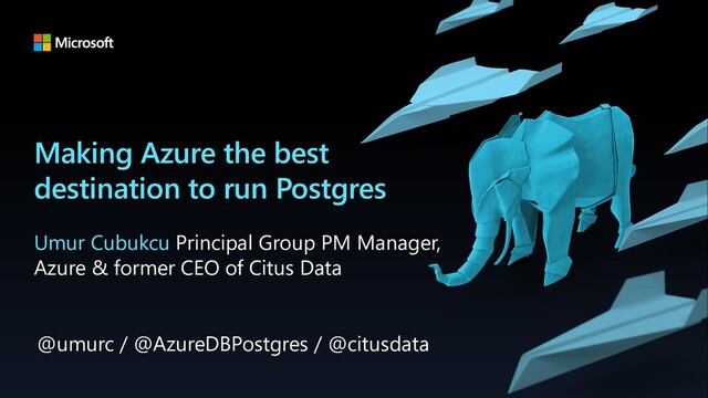 Making Azure the best
destination to run Postgres
Umur Cubukcu Principal Group PM Manager,
Azure & former CEO of Citus Data
@umurc / @AzureDBPostgres / @citusdata
