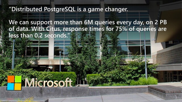“Distributed PostgreSQL is a game changer.
We can support more than 6M queries every day, on 2 PB
of data. With Citus, response times for 75% of queries are
less than 0.2 seconds.”
