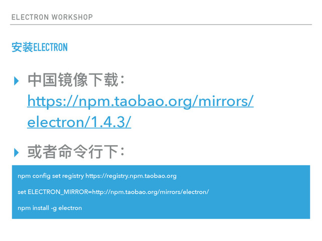 ELECTRON WORKSHOP
ਞᤰELECTRON
npm conﬁg set registry https://registry.npm.taobao.org
set ELECTRON_MIRROR=http://npm.taobao.org/mirrors/electron/
npm install -g electron
▸ Ӿࢵ᳒؟ӥ᫹ғ 
https://npm.taobao.org/mirrors/
electron/1.4.3/
▸ ౲ᘏ޸եᤈӥғ
