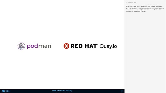 VSHN – The DevOps Company
You don’t build your containers with Docker anymore,
but with Podman, and you don’t store images in Docker
Hub but in Quay.io or GitLab.
Speaker notes
42
