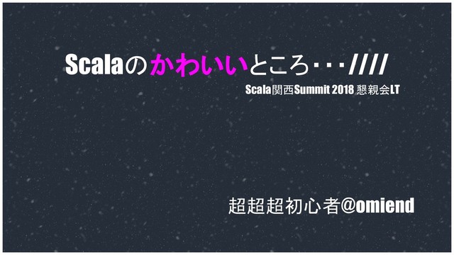 Scalaのかわいいところ・・・////
超超超初心者@omiend
Scala関西Summit 2018 懇親会LT
