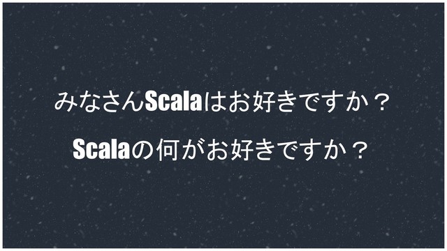 みなさんScalaはお好きですか？
Scalaの何がお好きですか？
