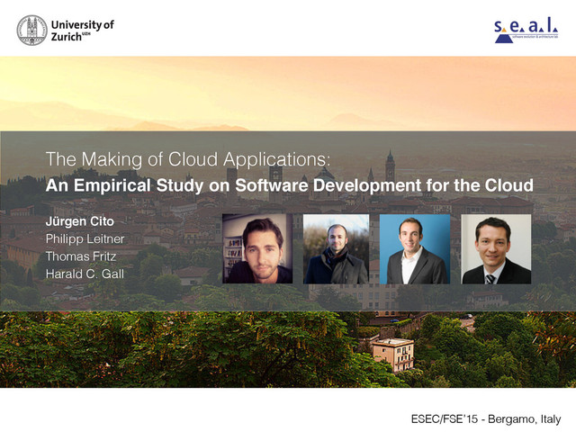 The Making of Cloud Applications:
An Empirical Study on Software Development for the Cloud
ESEC/FSE’15 - Bergamo, Italy
Jürgen Cito
Philipp Leitner
Thomas Fritz
Harald C. Gall
