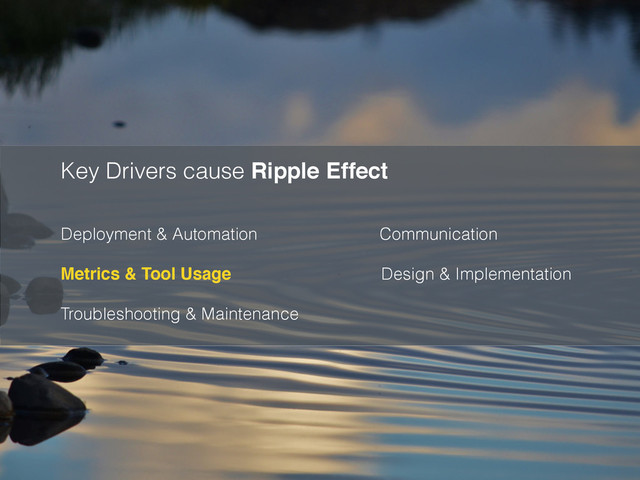 Key Drivers cause Ripple Effect
Deployment & Automation Communication 
Metrics & Tool Usage Design & Implementation 
Troubleshooting & Maintenance  
