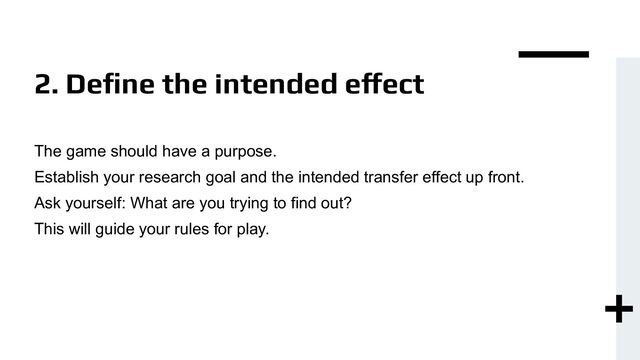 2. Deﬁne the intended effect
The game should have a purpose.
Establish your research goal and the intended transfer effect up front.
Ask yourself: What are you trying to find out?
This will guide your rules for play.
