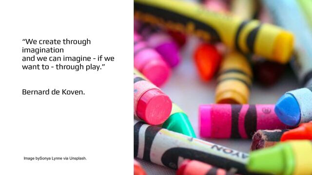“We create through
imagination
and we can imagine - if we
want to - through play.”
Bernard de Koven.
Image bySonya Lynne via Unsplash.
