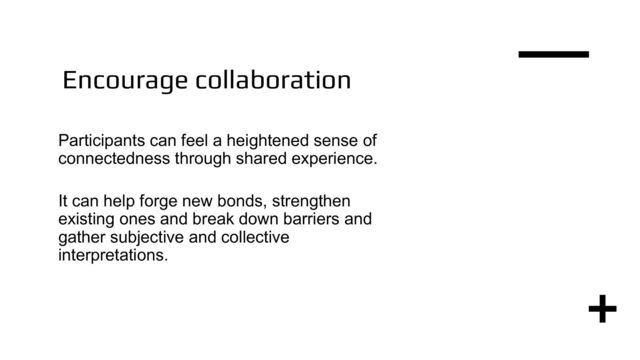 Encourage collaboration
Participants can feel a heightened sense of
connectedness through shared experience.
It can help forge new bonds, strengthen
existing ones and break down barriers and
gather subjective and collective
interpretations.
