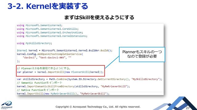 3-2. Kernelを実装する
Copyright © Acroquest Technology Co., Ltd. All rights reserved. 27
まずはSkillを使えるようにする
Plannerもスキルの一つ
なので登録が必要
