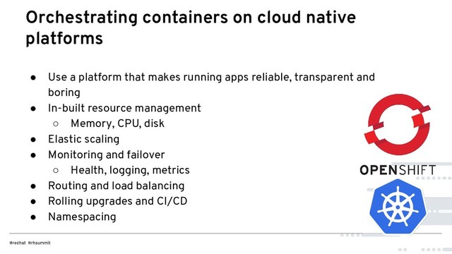 ● Use a platform that makes running apps reliable, transparent and
boring
● In-built resource management
○ Memory, CPU, disk
● Elastic scaling
● Monitoring and failover
○ Health, logging, metrics
● Routing and load balancing
● Rolling upgrades and CI/CD
● Namespacing
Orchestrating containers on cloud native
platforms
