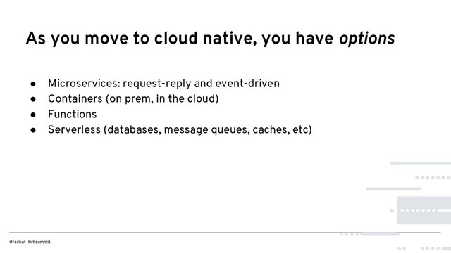 ● Microservices: request-reply and event-driven
● Containers (on prem, in the cloud)
● Functions
● Serverless (databases, message queues, caches, etc)
As you move to cloud native, you have options
