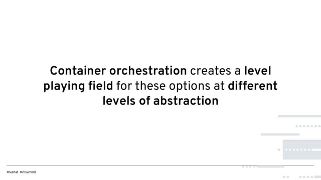 Container orchestration creates a level
playing ﬁeld for these options at different
levels of abstraction
