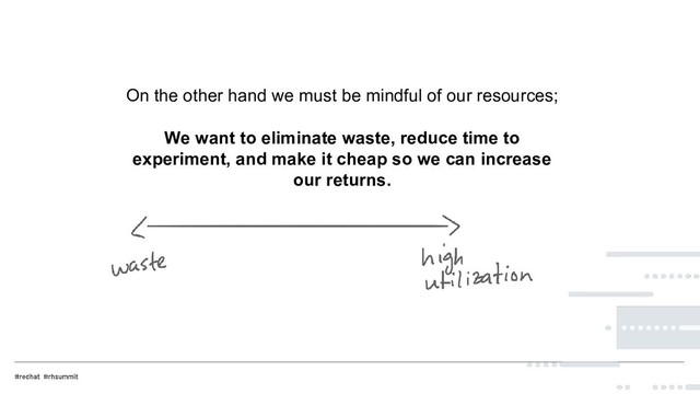 On the other hand we must be mindful of our resources;
We want to eliminate waste, reduce time to
experiment, and make it cheap so we can increase
our returns.
