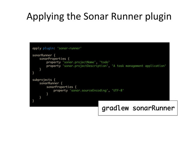 Applying	  the	  Sonar	  Runner	  plugin	  
apply plugin: 'sonar-runner' 
 
sonarRunner { 
sonarProperties { 
property 'sonar.projectName', 'todo' 
property 'sonar.projectDescription', 'A task management application' 
} 
} 
 
subprojects { 
sonarRunner { 
sonarProperties { 
property 'sonar.sourceEncoding', 'UTF-8' 
} 
} 
}	  
gradlew sonarRunner
