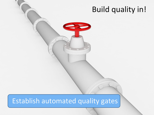 Build	  quality	  in!	  
Establish	  automated	  quality	  gates	  
