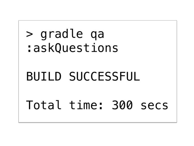 > gradle qa!
:askQuestions !
!
BUILD SUCCESSFUL!
!
Total time: 300 secs

