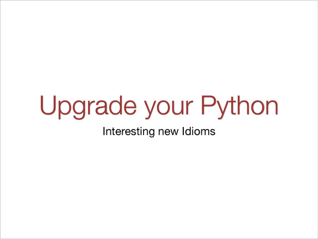Upgrade your Python
Interesting new Idioms
