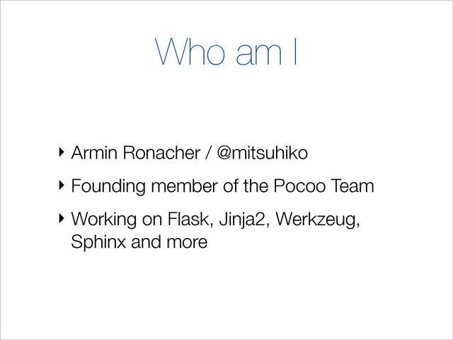 Who am I
‣ Armin Ronacher / @mitsuhiko
‣ Founding member of the Pocoo Team
‣ Working on Flask, Jinja2, Werkzeug,
Sphinx and more
