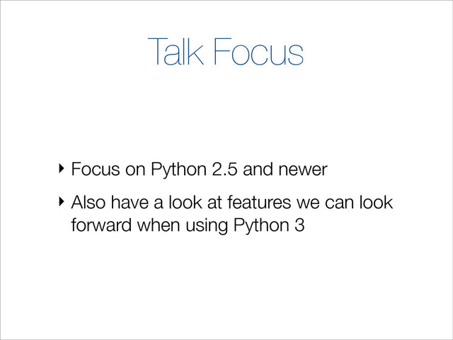 Talk Focus
‣ Focus on Python 2.5 and newer
‣ Also have a look at features we can look
forward when using Python 3
