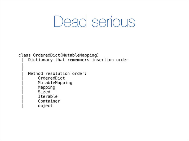 Dead serious
class OrderedDict(MutableMapping)
| Dictionary that remembers insertion order
|
|
| Method resolution order:
| OrderedDict
| MutableMapping
| Mapping
| Sized
| Iterable
| Container
| object
