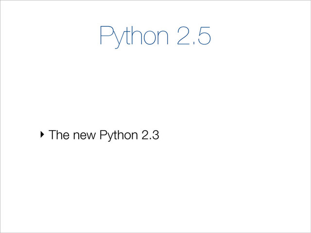 Python 2.5
‣ The new Python 2.3
