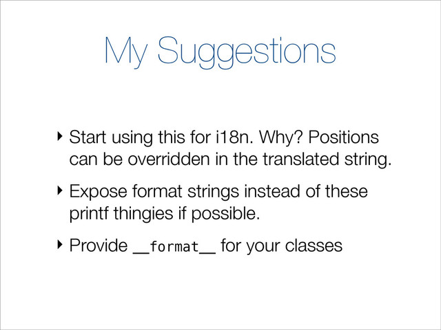 My Suggestions
‣ Start using this for i18n. Why? Positions
can be overridden in the translated string.
‣ Expose format strings instead of these
printf thingies if possible.
‣ Provide __format__ for your classes

