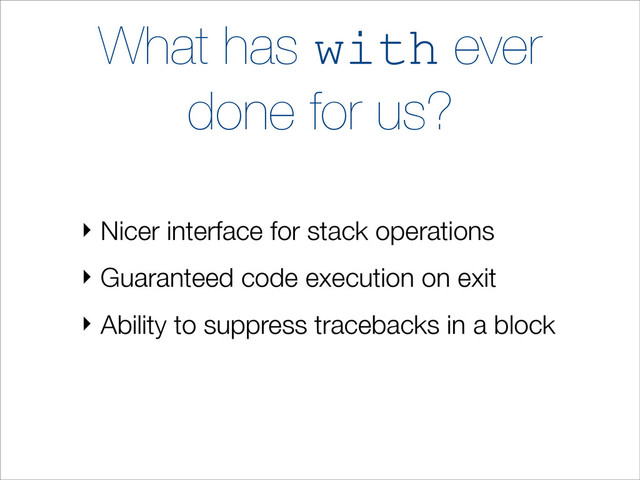 What has with ever
done for us?
‣ Nicer interface for stack operations
‣ Guaranteed code execution on exit
‣ Ability to suppress tracebacks in a block
