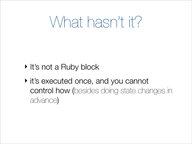 What hasn’t it?
‣ It’s not a Ruby block
‣ it’s executed once, and you cannot
control how (besides doing state changes in
advance)
