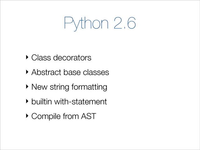 Python 2.6
‣ Class decorators
‣ Abstract base classes
‣ New string formatting
‣ builtin with-statement
‣ Compile from AST
