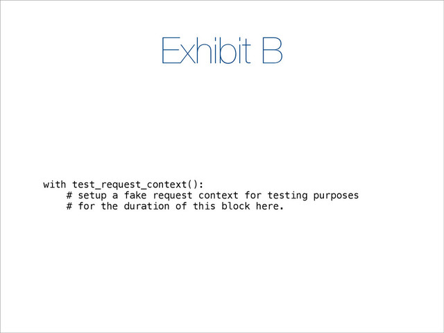 Exhibit B
with test_request_context():
# setup a fake request context for testing purposes
# for the duration of this block here.
