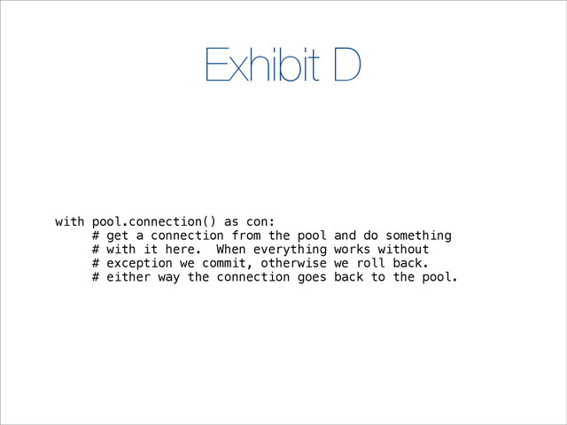 Exhibit D
with pool.connection() as con:
# get a connection from the pool and do something
# with it here. When everything works without
# exception we commit, otherwise we roll back.
# either way the connection goes back to the pool.
