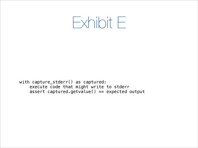 Exhibit E
with capture_stderr() as captured:
execute code that might write to stderr
assert captured.getvalue() == expected output
