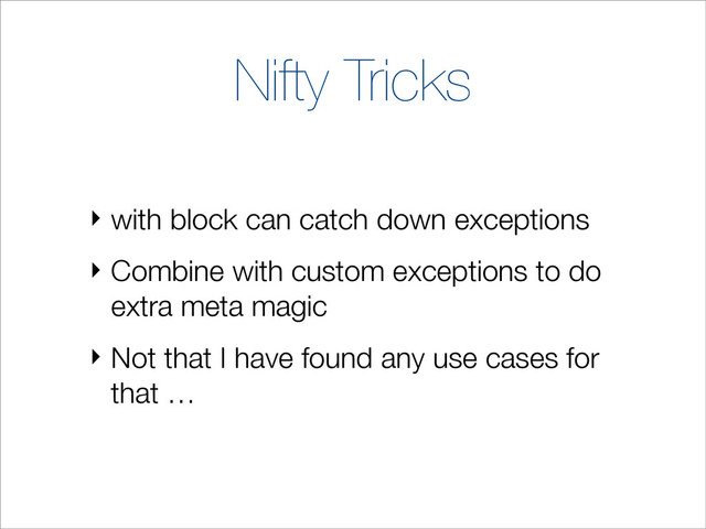 Nifty Tricks
‣ with block can catch down exceptions
‣ Combine with custom exceptions to do
extra meta magic
‣ Not that I have found any use cases for
that …
