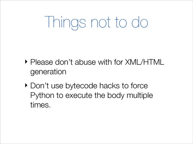 Things not to do
‣ Please don’t abuse with for XML/HTML
generation
‣ Don’t use bytecode hacks to force
Python to execute the body multiple
times.
